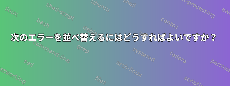 次のエラーを並べ替えるにはどうすればよいですか？