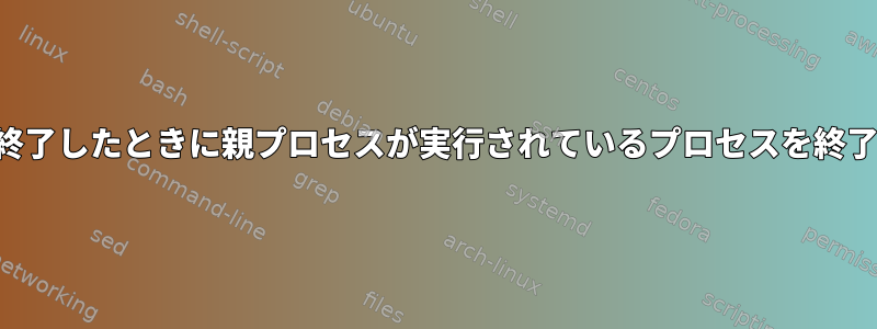 親プロセスが終了したときに親プロセスが実行されているプロセスを終了する方法は？