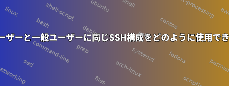 ルートユーザーと一般ユーザーに同じSSH構成をどのように使用できますか？