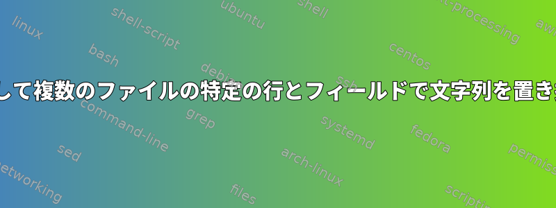 sedを使用して複数のファイルの特定の行とフィールドで文字列を置き換える方法