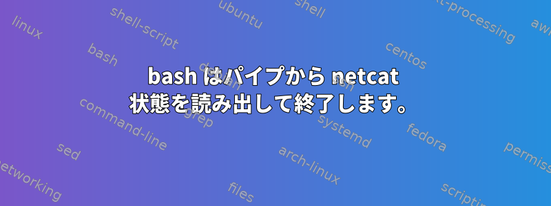 bash はパイプから netcat 状態を読み出して終了します。