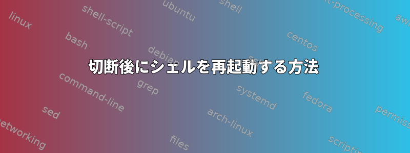 切断後にシェルを再起動する方法