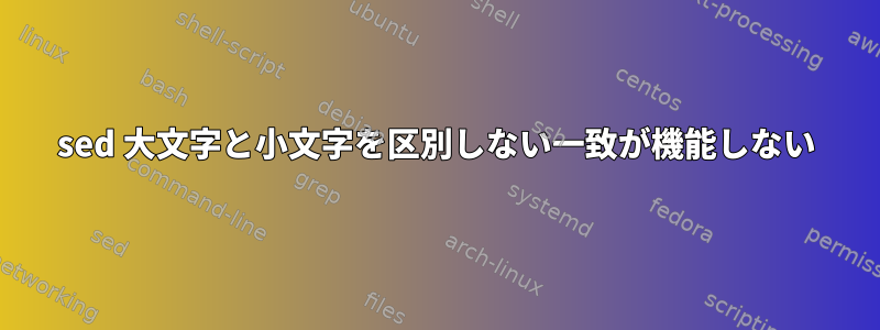 sed 大文字と小文字を区別しない一致が機能しない