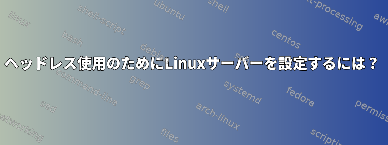 ヘッドレス使用のためにLinuxサーバーを設定するには？