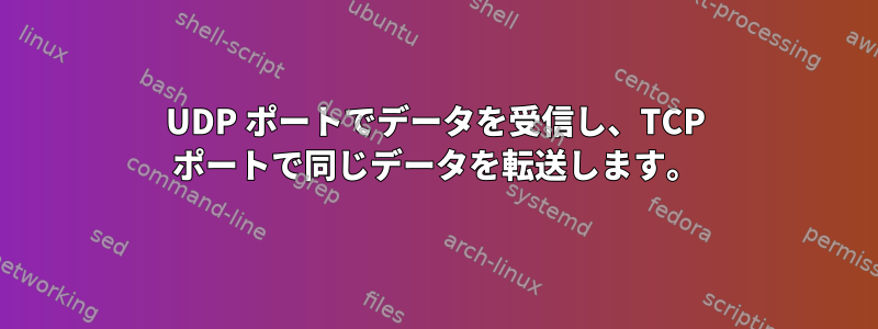 UDP ポートでデータを受信し、TCP ポートで同じデータを転送します。