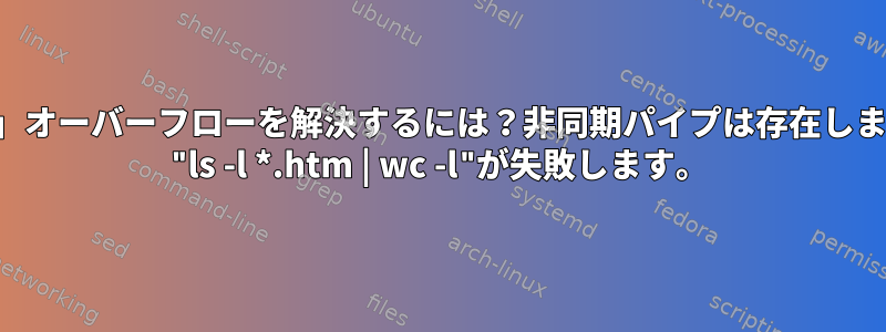 「出力がパイプに入る」オーバーフローを解決するには？非同期パイプは存在しますか？私のコマンド： "ls -l *.htm | wc -l"が失敗します。