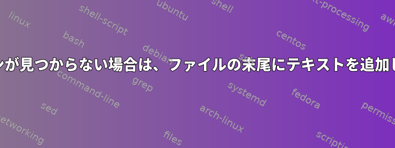 awk：パターンが見つからない場合は、ファイルの末尾にテキストを追加してください。