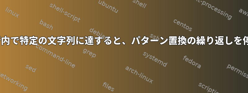 sed：同じ行内で特定の文字列に達すると、パターン置換の繰り返しを停止します。