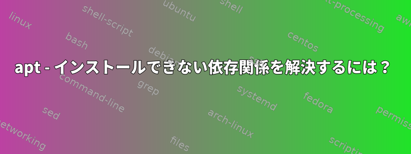 apt - インストールできない依存関係を解決するには？