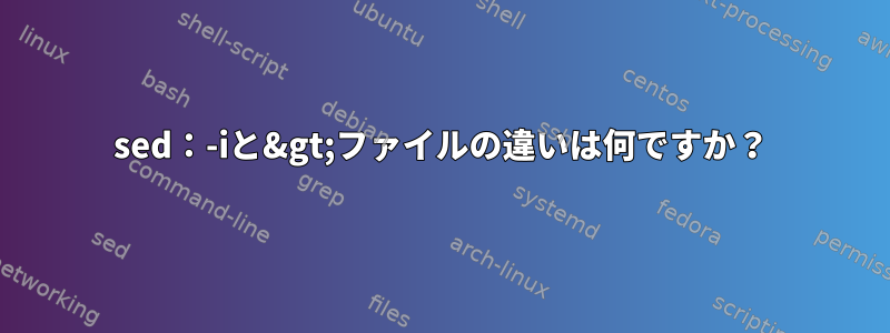 sed：-iと&gt;ファイルの違いは何ですか？