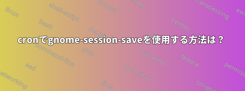 cronでgnome-session-saveを使用する方法は？