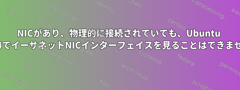 NICがあり、物理的に接続されていても、Ubuntu 20.04でイーサネットNICインターフェイスを見ることはできません。