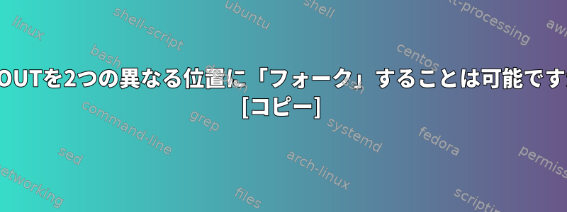 STDOUTを2つの異なる位置に「フォーク」することは可能ですか？ [コピー]