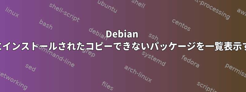 Debian システムにインストールされたコピーできないパッケージを一覧表示するには？