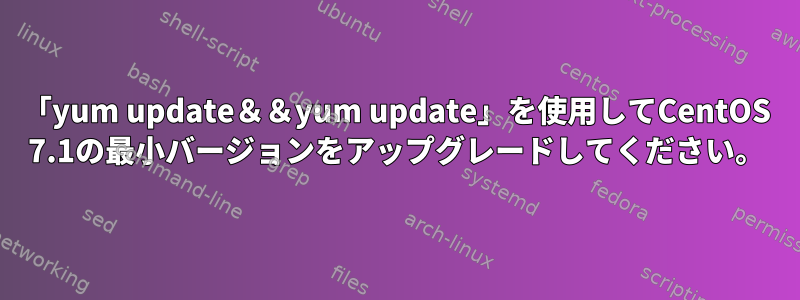 「yum update＆＆yum update」を使用してCentOS 7.1の最小バージョンをアップグレードしてください。