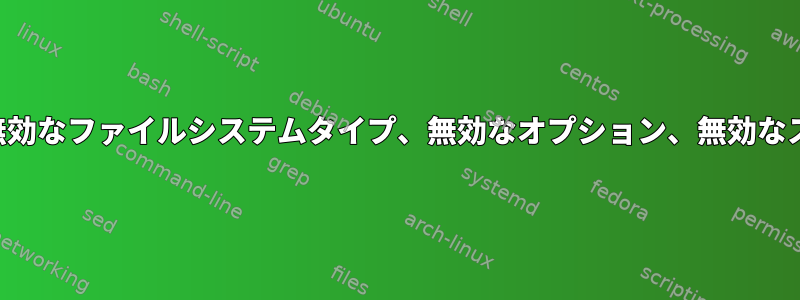 再起動すると、「インストール：無効なファイルシステムタイプ、無効なオプション、無効なスーパーブロック」が発生します。