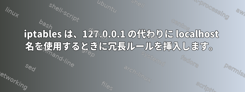 iptables は、127.0.0.1 の代わりに localhost 名を使用するときに冗長ルールを挿入します。