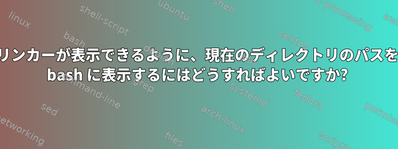 リンカーが表示できるように、現在のディレクトリのパスを bash に表示するにはどうすればよいですか?