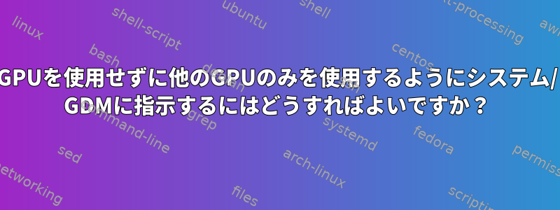 GPUを使用せずに他のGPUのみを使用するようにシステム/ GDMに指示するにはどうすればよいですか？