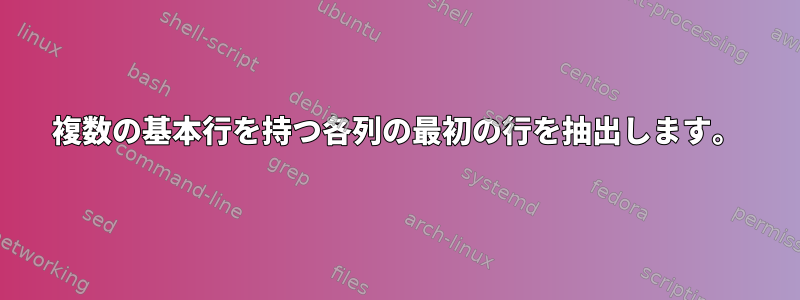 複数の基本行を持つ各列の最初の行を抽出します。