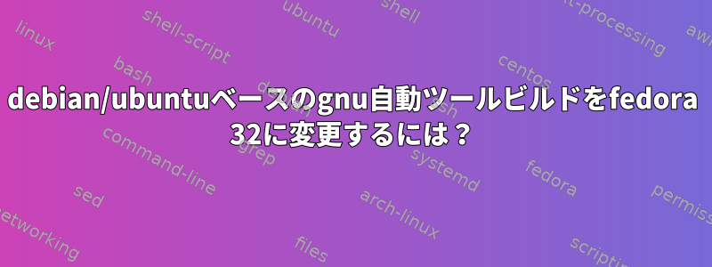 debian/ubuntuベースのgnu自動ツールビルドをfedora 32に変更するには？