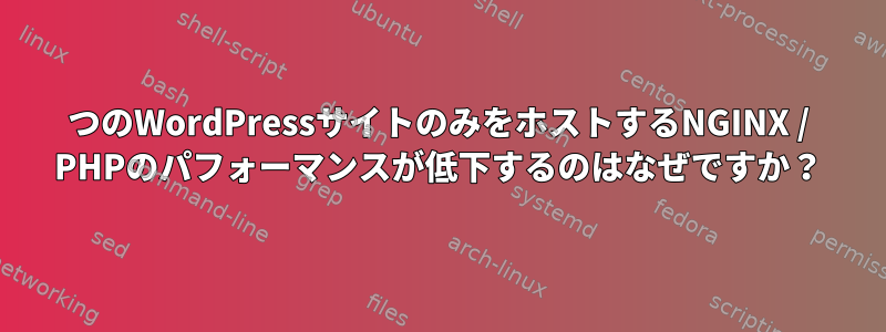 1つのWordPressサイトのみをホストするNGINX / PHPのパフォーマンスが低下するのはなぜですか？