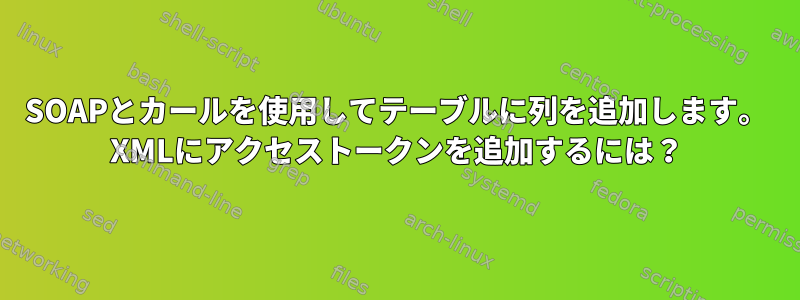 SOAPとカールを使用してテーブルに列を追加します。 XMLにアクセストークンを追加するには？