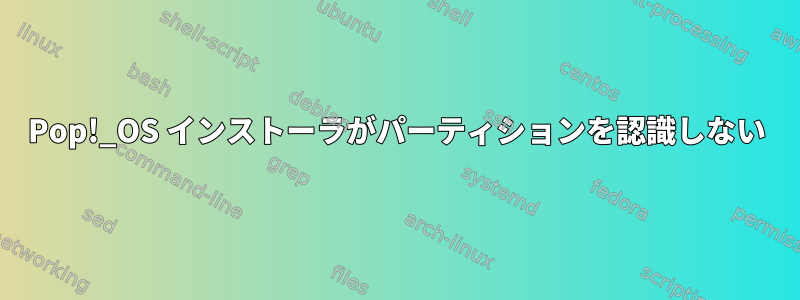 Pop!_OS インストーラがパーティションを認識しない