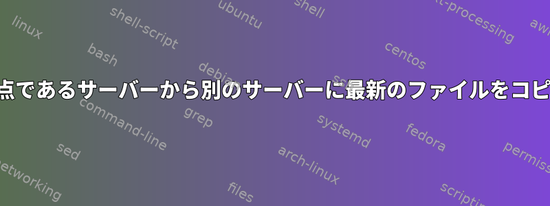 ある時点であるサーバーから別のサーバーに最新のファイルをコピーする