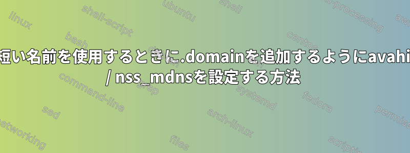 短い名前を使用するときに.domainを追加するようにavahi / nss_mdnsを設定する方法