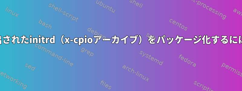 抽出されたinitrd（x-cpioアーカイブ）をパッケージ化するには？