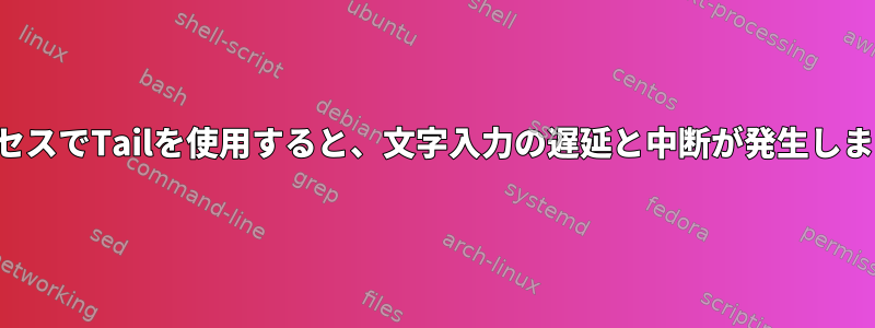 プロセスでTailを使用すると、文字入力の遅延と中断が発生します。