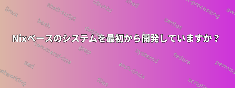 Nixベースのシステムを最初から開発していますか？