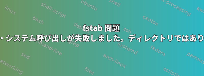 fstab 問題 マウント・システム呼び出しが失敗しました。ディレクトリではありません。