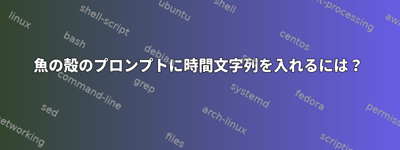 魚の殻のプロンプトに時間文字列を入れるには？