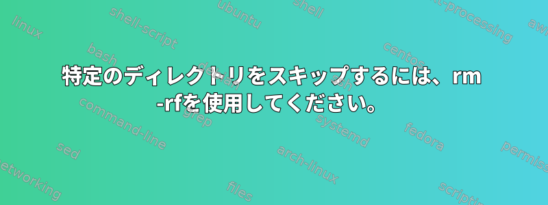 特定のディレクトリをスキップするには、rm -rfを使用してください。