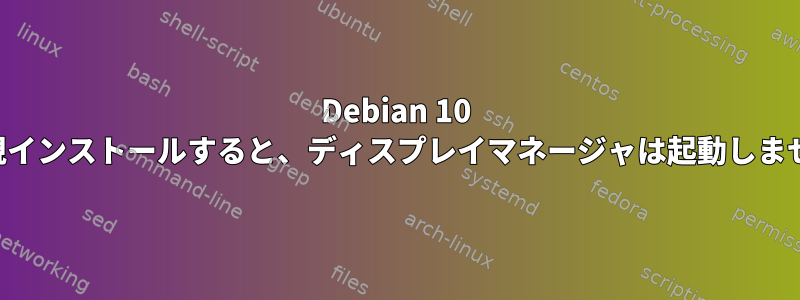 Debian 10 を新規インストールすると、ディスプレイマネージャは起動しません。