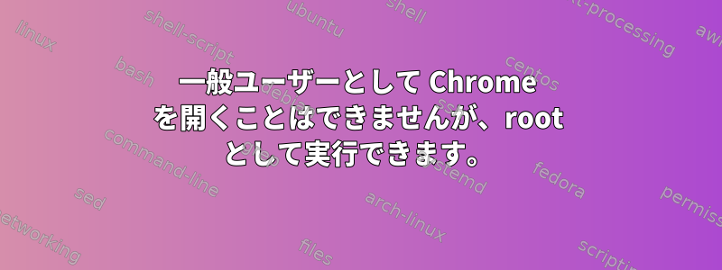 一般ユーザーとして Chrome を開くことはできませんが、root として実行できます。