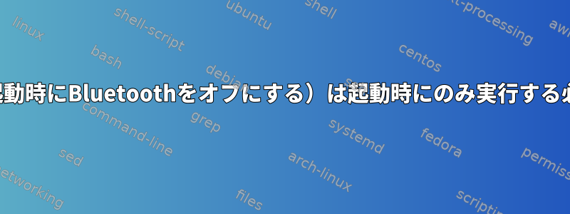 私のシステムサービス（起動時にBluetoothをオフにする）は起動時にのみ実行する必要があると思いますか？