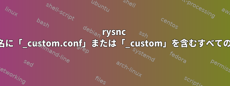 rysnc ファイル名に「_custom.conf」または「_custom」を含むすべてのファイル