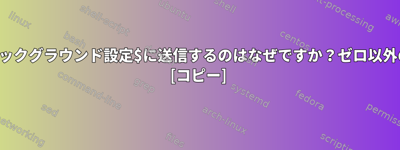 プロセスをバックグラウンド設定$に送信するのはなぜですか？ゼロ以外の値ですか？ [コピー]