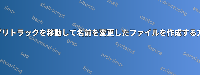 アプリトラックを移動して名前を変更したファイルを作成する方法