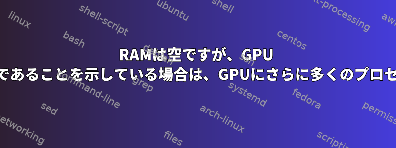 RAMは空ですが、GPU UtilではRAMがいっぱいであることを示している場合は、GPUにさらに多くのプロセスをロードできますか？