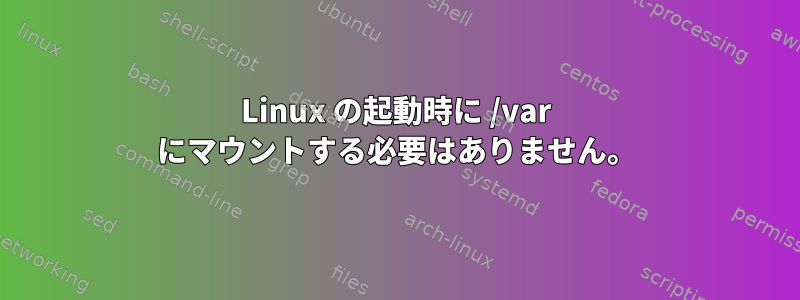 Linux の起動時に /var にマウントする必要はありません。