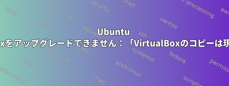 Ubuntu 20.04：Virtualboxをアップグレードできません：「VirtualBoxのコピーは現在実行中です。」