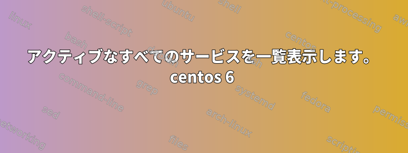 アクティブなすべてのサービスを一覧表示します。 centos 6