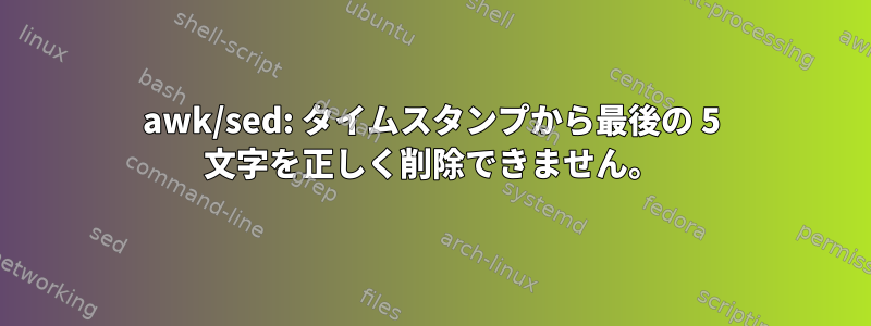 awk/sed: タイムスタンプから最後の 5 文字を正しく削除できません。