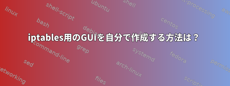 iptables用のGUIを自分で作成する方法は？