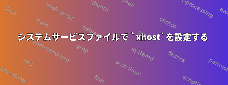 システムサービスファイルで `xhost`を設定する