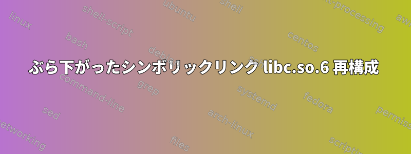 ぶら下がったシンボリックリンク libc.so.6 再構成